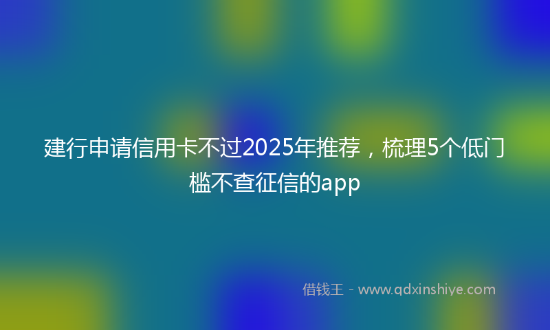 建行申请信用卡不过2025年推荐，梳理5个低门槛不查征信的app