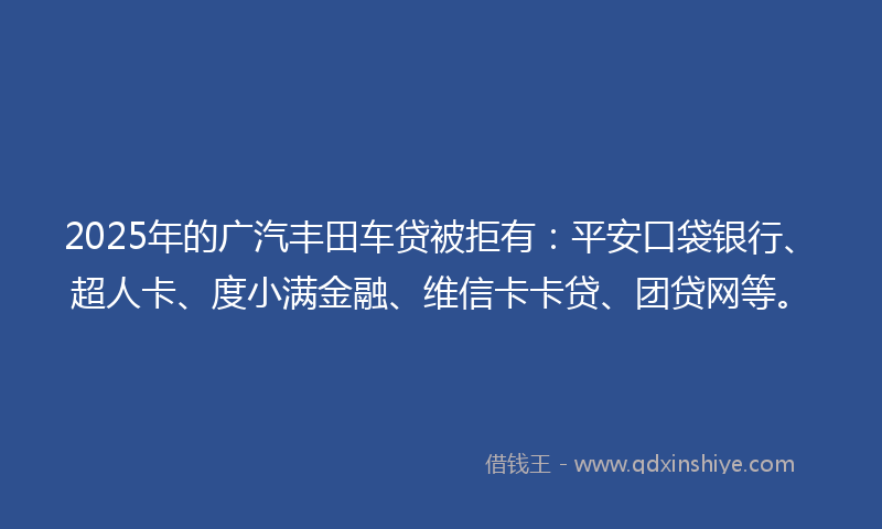 2025年的广汽丰田车贷被拒有：平安口袋银行、超人卡、度小满金融、维信卡卡贷、团贷网等。