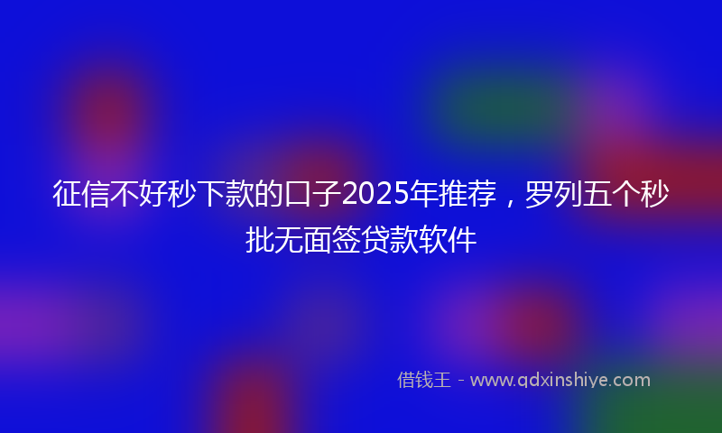 征信不好秒下款的口子2025年推荐，罗列五个秒批无面签贷款软件