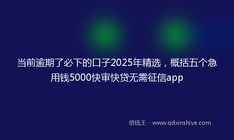 当前逾期了必下的口子2025年精选，概括五个急用钱5000快审快贷无需征信app