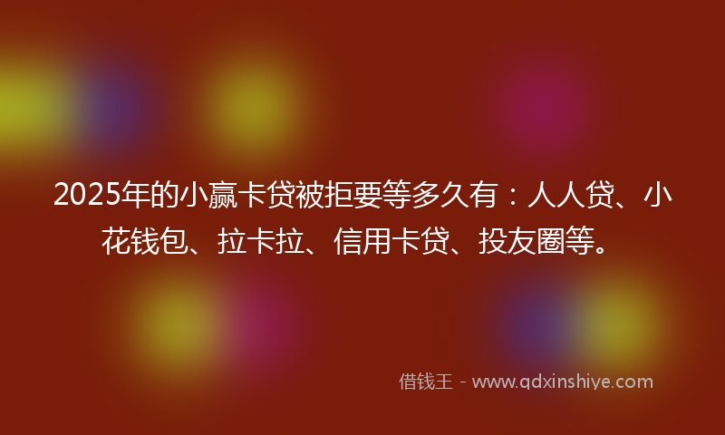 2025年的小赢卡贷被拒要等多久有：人人贷、小花钱包、拉卡拉、信用卡贷、投友圈等。