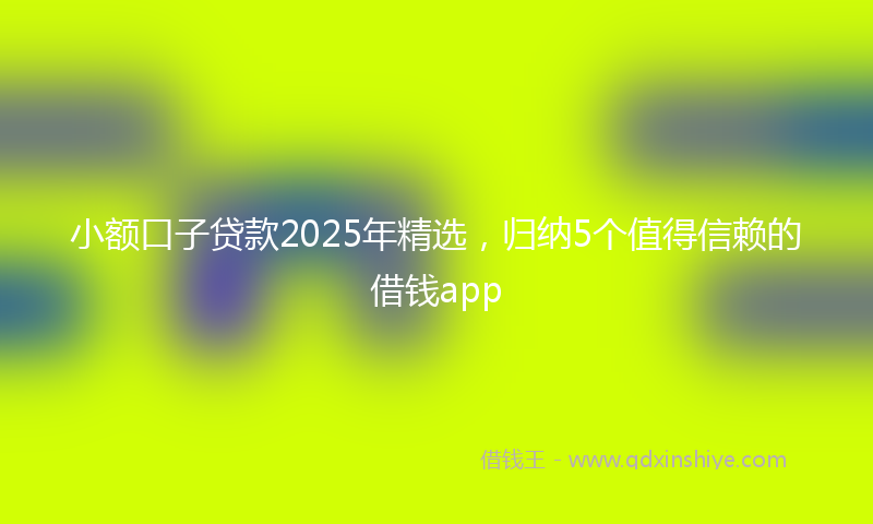 小额口子贷款2025年精选，归纳5个值得信赖的借钱app