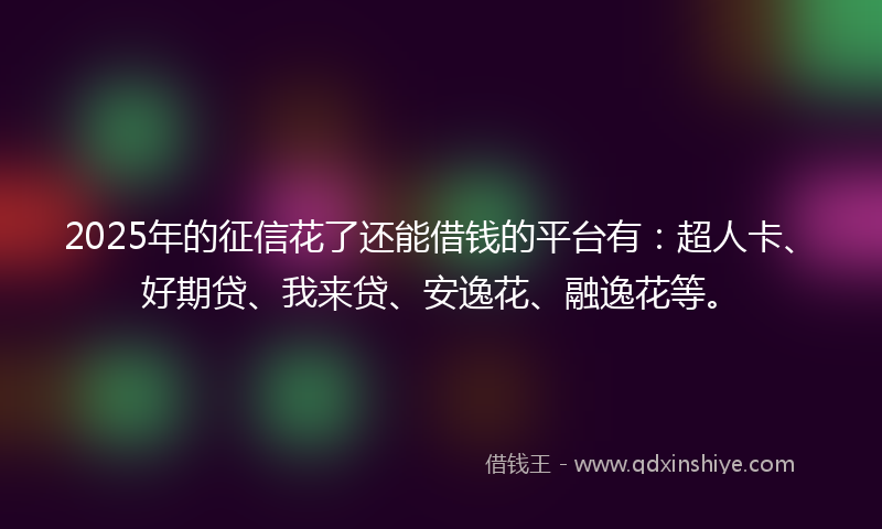 2025年的征信花了还能借钱的平台有：超人卡、好期贷、我来贷、安逸花、融逸花等。