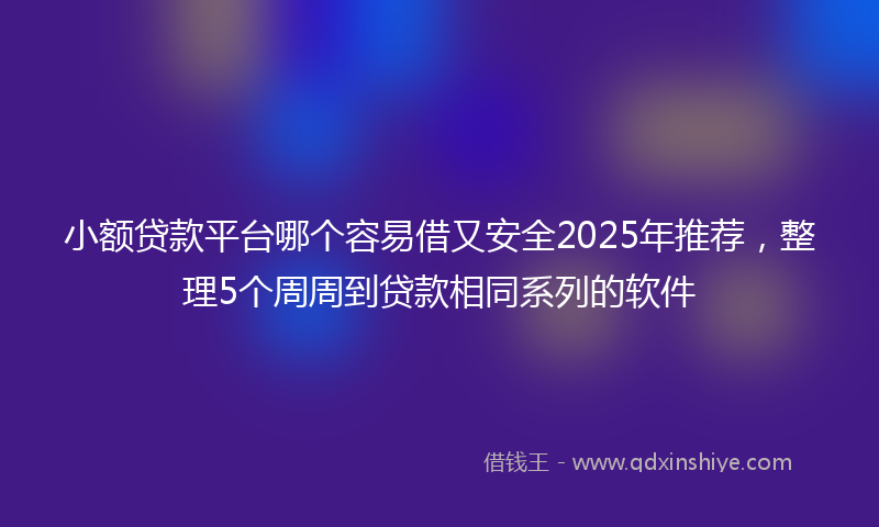 小额贷款平台哪个容易借又安全2025年推荐，整理5个周周到贷款相同系列的软件