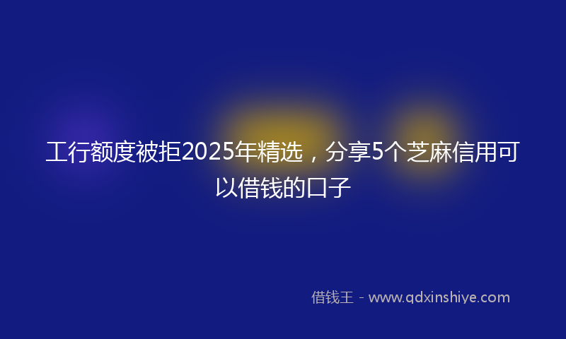 工行额度被拒2025年精选，分享5个芝麻信用可以借钱的口子