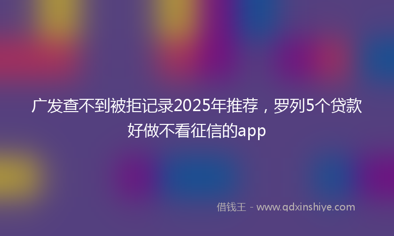 广发查不到被拒记录2025年推荐，罗列5个贷款好做不看征信的app