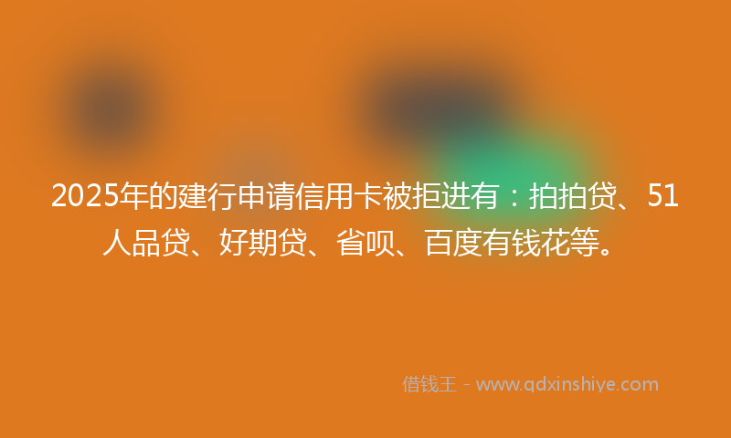 2025年的建行申请信用卡被拒进有:拍拍贷、51人品贷、好期贷、省呗、百度有钱花等。