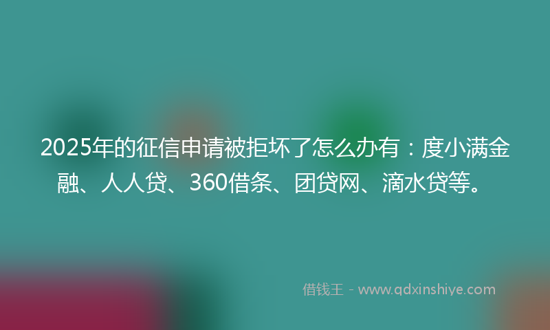 2025年的征信申请被拒坏了怎么办有：度小满金融、人人贷、360借条、团贷网、滴水贷等。