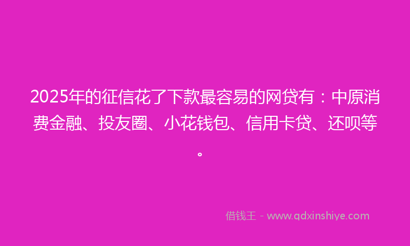 2025年的征信花了下款最容易的网贷有：中原消费金融、投友圈、小花钱包、信用卡贷、还呗等。