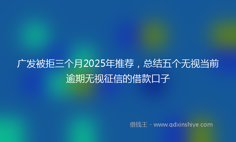 广发被拒三个月2025年推荐，总结五个无视当前逾期无视征信的借款口子