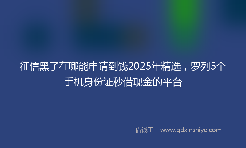 征信黑了在哪能申请到钱2025年精选，罗列5个手机身份证秒借现金的平台