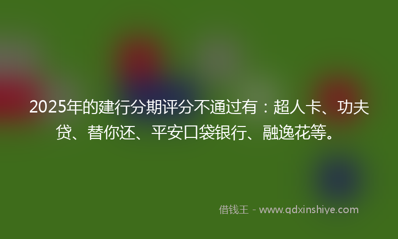 2025年的建行分期评分不通过有：超人卡、功夫贷、替你还、平安口袋银行、融逸花等。