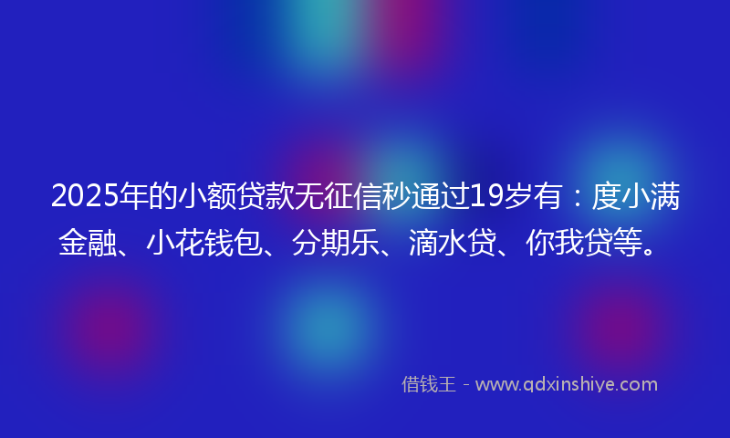 2025年的小额贷款无征信秒通过19岁有：度小满金融、小花钱包、分期乐、滴水贷、你我贷等。