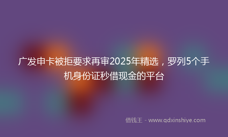 广发申卡被拒要求再审2025年精选，罗列5个手机身份证秒借现金的平台