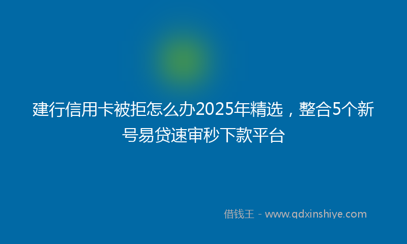 建行信用卡被拒怎么办2025年精选，整合5个新号易贷速审秒下款平台