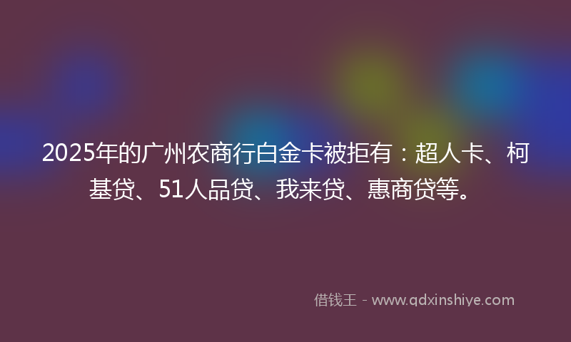 2025年的广州农商行白金卡被拒有：超人卡、柯基贷、51人品贷、我来贷、惠商贷等。