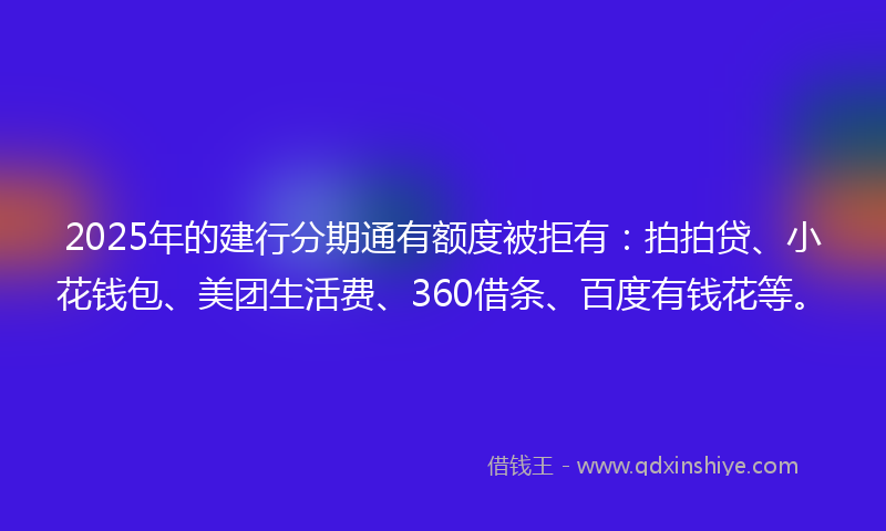 2025年的建行分期通有额度被拒有：拍拍贷、小花钱包、美团生活费、360借条、百度有钱花等。
