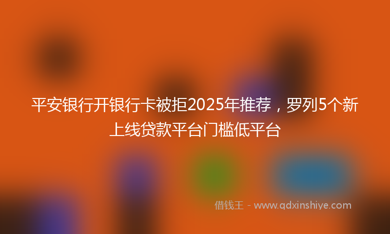 平安银行开银行卡被拒2025年推荐，罗列5个新上线贷款平台门槛低平台