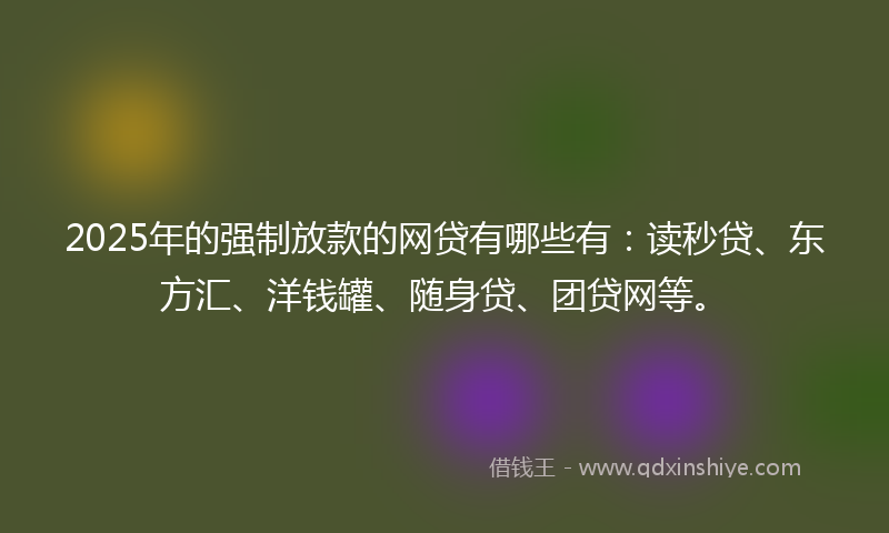 2025年的强制放款的网贷有哪些有：读秒贷、东方汇、洋钱罐、随身贷、团贷网等。