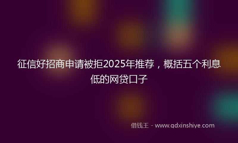 征信好招商申请被拒2025年推荐，概括五个利息低的网贷口子