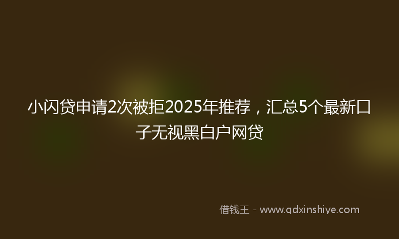 小闪贷申请2次被拒2025年推荐，汇总5个最新口子无视黑白户网贷