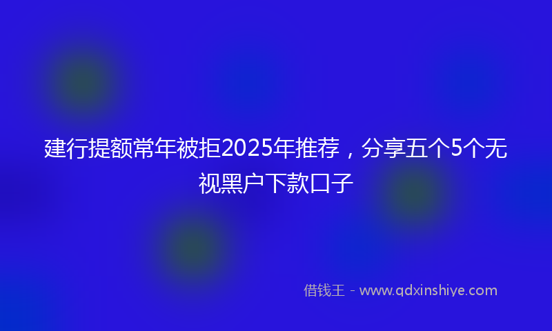 建行提额常年被拒2025年推荐，分享五个5个无视黑户下款口子