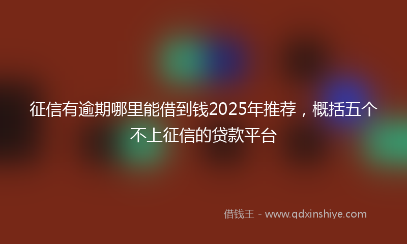 征信有逾期哪里能借到钱2025年推荐，概括五个不上征信的贷款平台