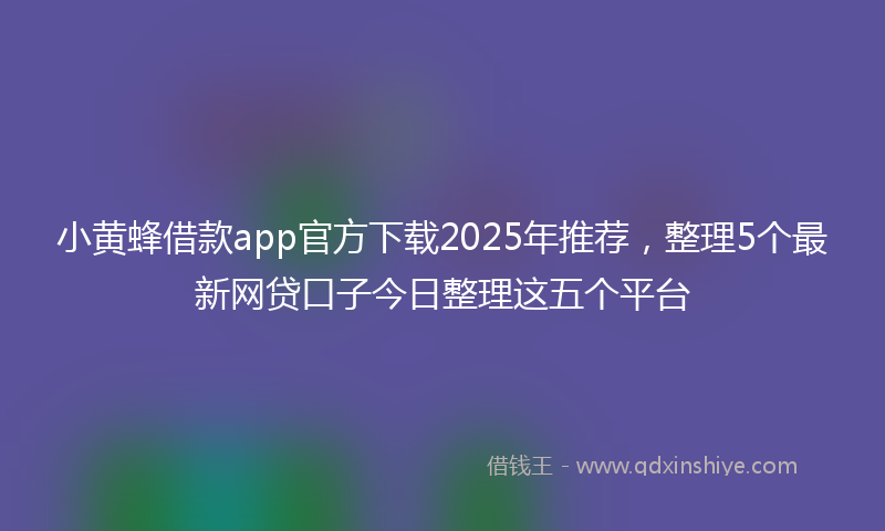 小黄蜂借款app官方下载2025年推荐，整理5个最新网贷口子今日整理这五个平台