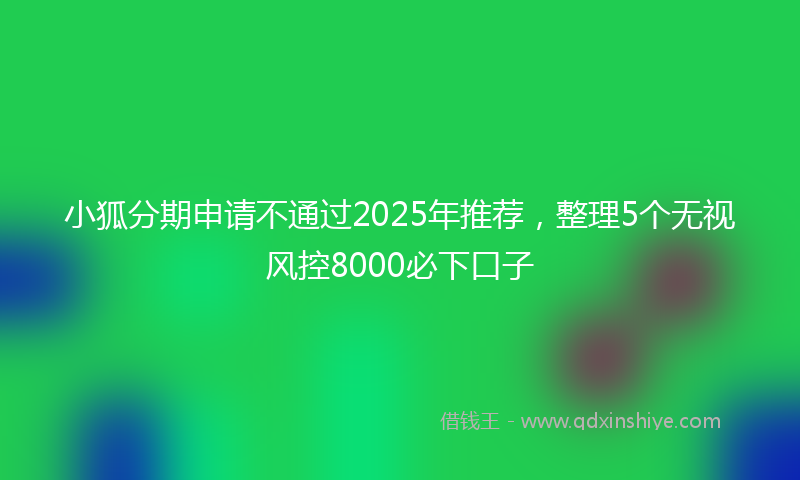 小狐分期申请不通过2025年推荐，整理5个无视风控8000必下口子