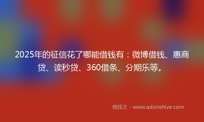 2025年的征信花了哪能借钱有：微博借钱、惠商贷、读秒贷、360借条、分期乐等。
