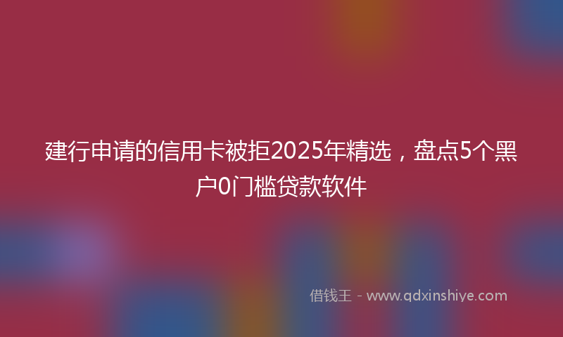 建行申请的信用卡被拒2025年精选，盘点5个黑户0门槛贷款软件