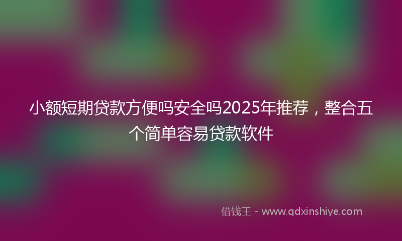 小额短期贷款方便吗安全吗2025年推荐，整合五个简单容易贷款软件