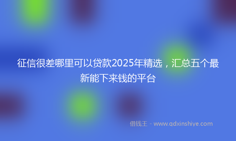 征信很差哪里可以贷款2025年精选，汇总五个最新能下来钱的平台