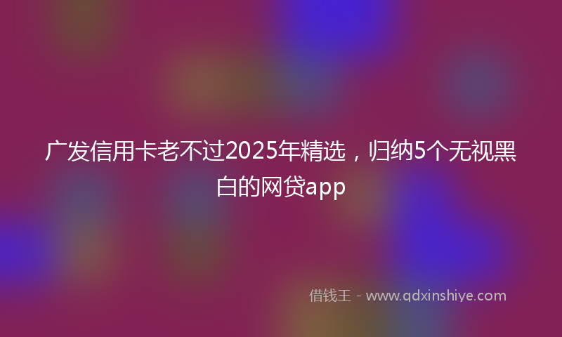 广发信用卡老不过2025年精选，归纳5个无视黑白的网贷app