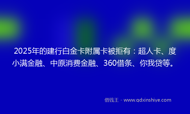 2025年的建行白金卡附属卡被拒有:超人卡、度小满金融、中原消费金融、360借条、你我贷等。