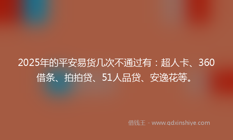 2025年的平安易货几次不通过有：超人卡、360借条、拍拍贷、51人品贷、安逸花等。