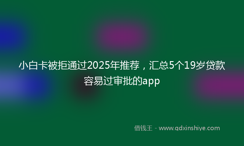 小白卡被拒通过2025年推荐，汇总5个19岁贷款容易过审批的app