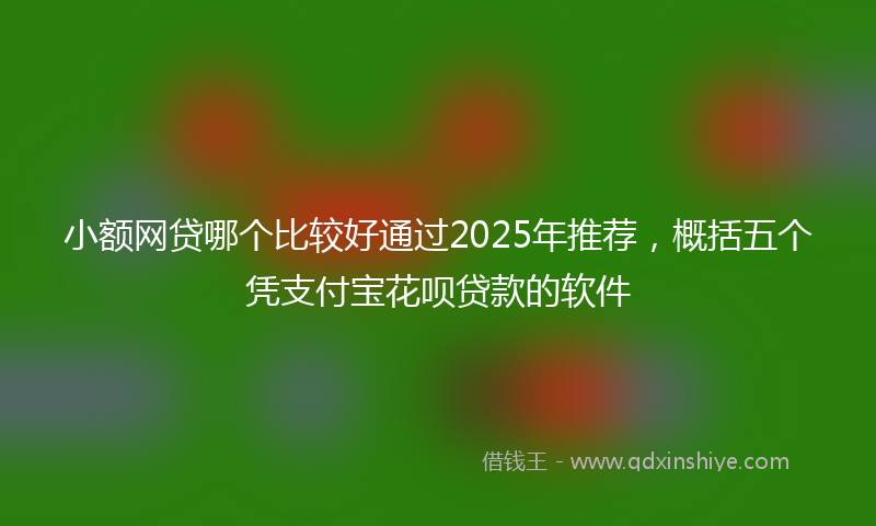 小额网贷哪个比较好通过2025年推荐，概括五个凭支付宝花呗贷款的软件