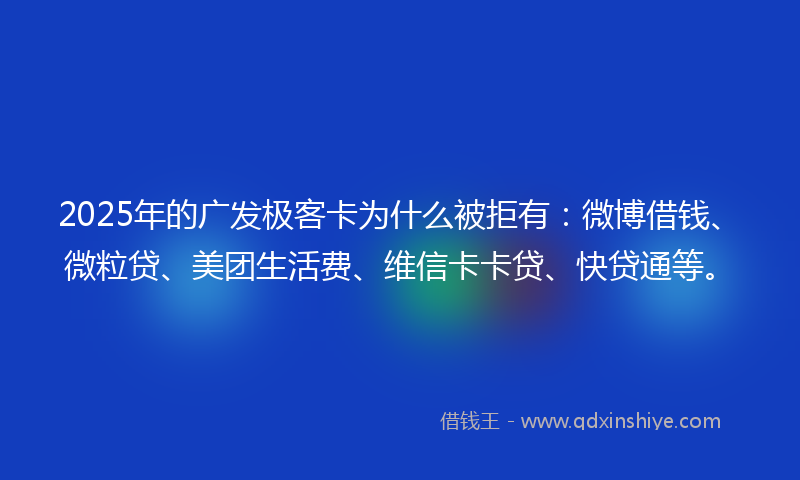 2025年的广发极客卡为什么被拒有：微博借钱、微粒贷、美团生活费、维信卡卡贷、快贷通等。