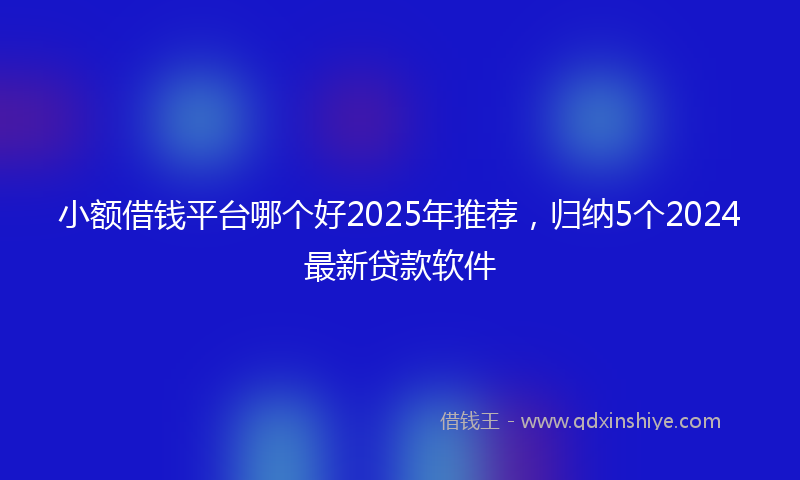 小额借钱平台哪个好2025年推荐，归纳5个2024最新贷款软件