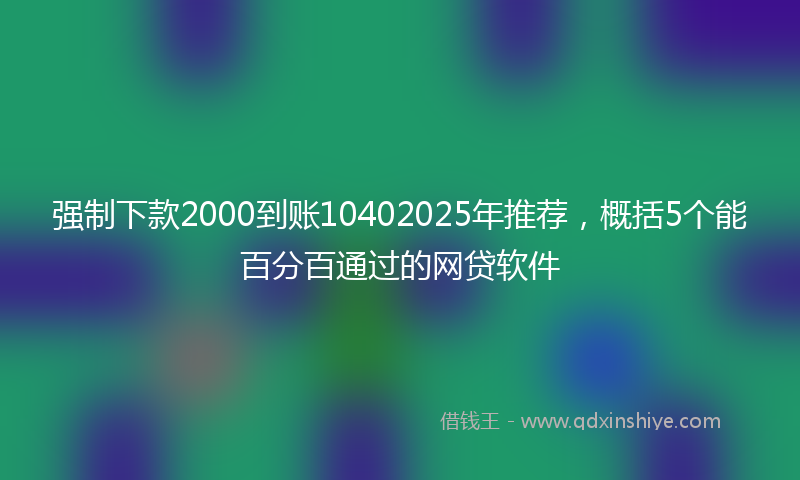 强制下款2000到账10402025年推荐，概括5个能百分百通过的网贷软件