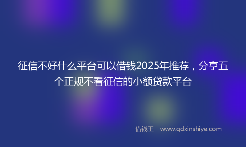 征信不好什么平台可以借钱2025年推荐，分享五个正规不看征信的小额贷款平台