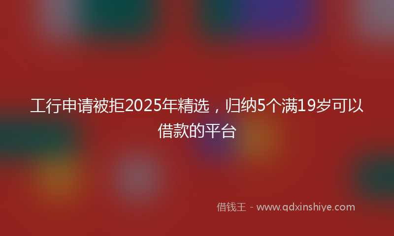 工行申请被拒2025年精选，归纳5个满19岁可以借款的平台