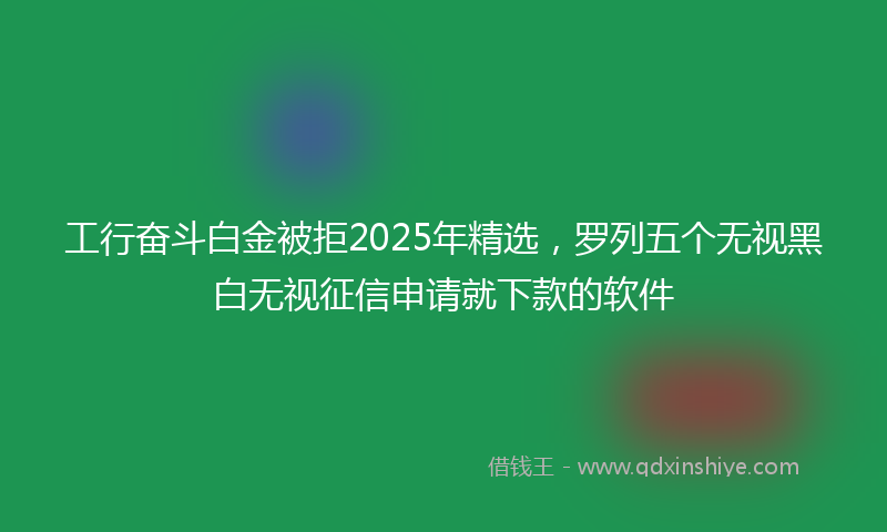 工行奋斗白金被拒2025年精选，罗列五个无视黑白无视征信申请就下款的软件