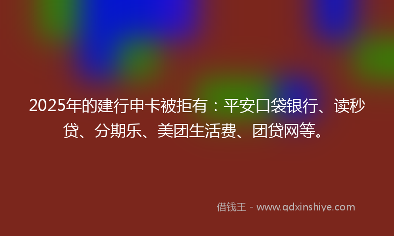 2025年的建行申卡被拒有：平安口袋银行、读秒贷、分期乐、美团生活费、团贷网等。