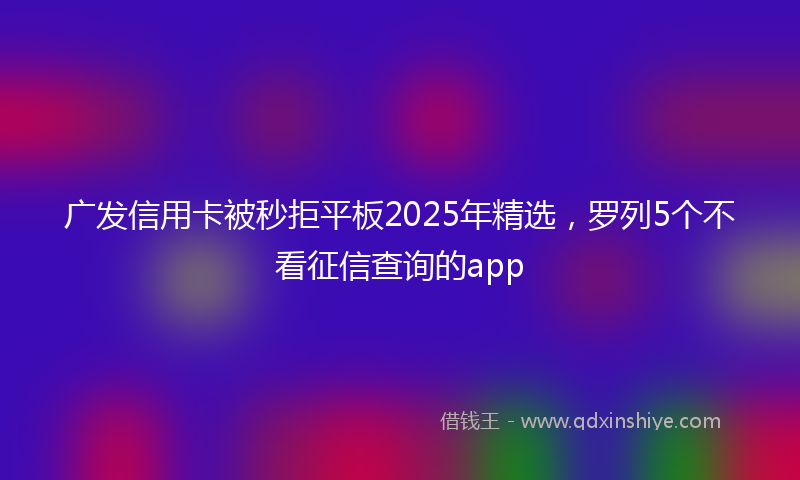广发信用卡被秒拒平板2025年精选，罗列5个不看征信查询的app
