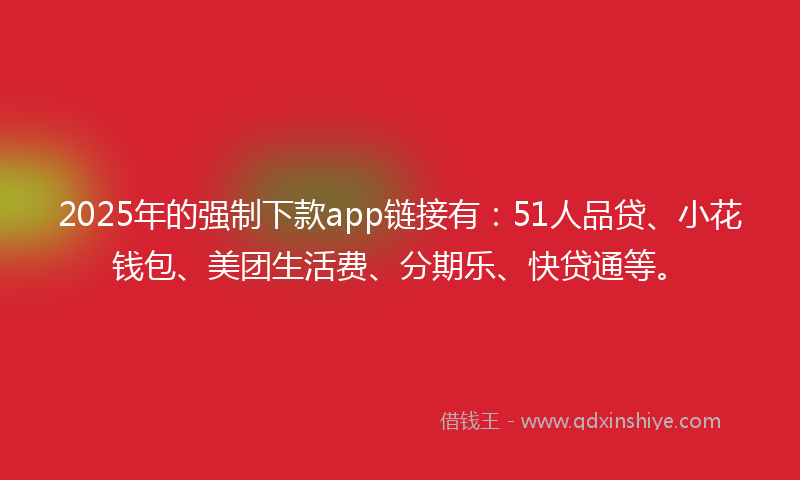 2025年的强制下款app链接有：51人品贷、小花钱包、美团生活费、分期乐、快贷通等。