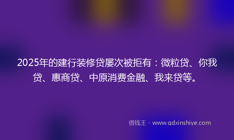 2025年的建行装修贷屡次被拒有：微粒贷、你我贷、惠商贷、中原消费金融、我来贷等。
