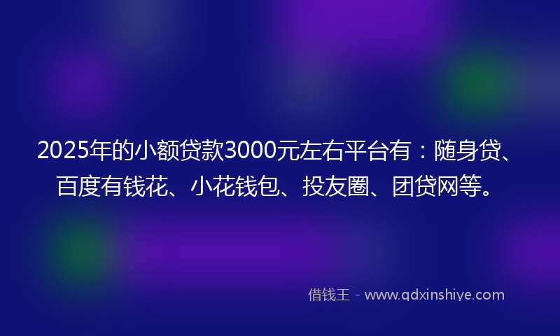 2025年的小额贷款3000元左右平台有：随身贷、百度有钱花、小花钱包、投友圈、团贷网等。