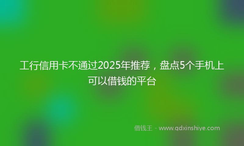工行信用卡不通过2025年推荐，盘点5个手机上可以借钱的平台